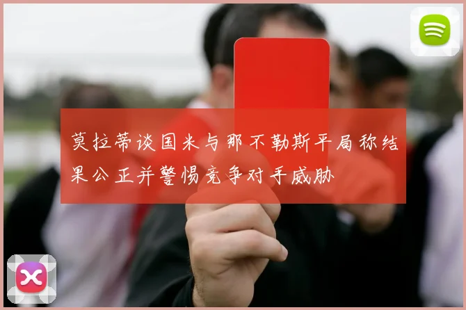 莫拉蒂谈国米与那不勒斯平局称结果公正并警惕竞争对手威胁