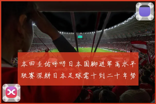 本田圭佑呼吁日本国脚进军高水平联赛深耕日本足球需十到二十年努力