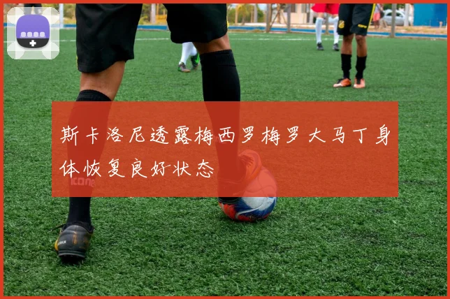 斯卡洛尼透露梅西罗梅罗大马丁身体恢复良好状态