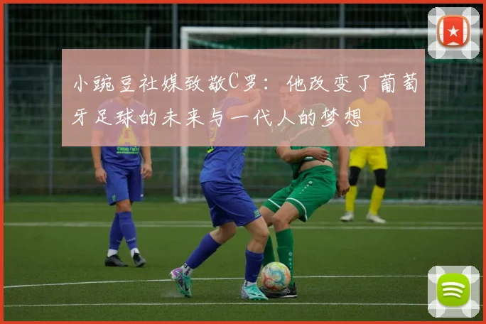 小豌豆社媒致敬C罗：他改变了葡萄牙足球的未来与一代人的梦想