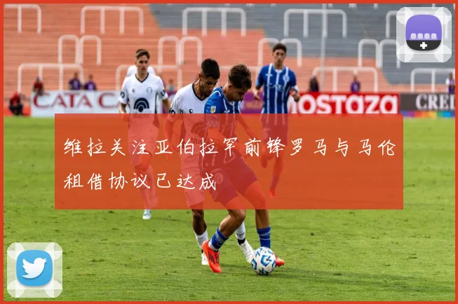 维拉关注亚伯拉罕前锋罗马与马伦租借协议已达成