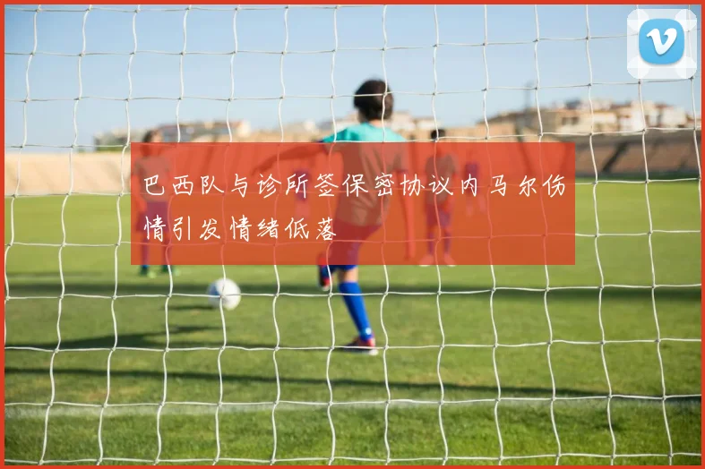 巴西队与诊所签保密协议内马尔伤情引发情绪低落