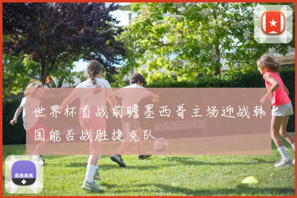 世界杯首战前瞻墨西哥主场迎战韩国能否战胜捷克队