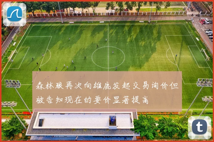 森林狼再次向雄鹿发起交易询价但被告知现在的要价显著提高