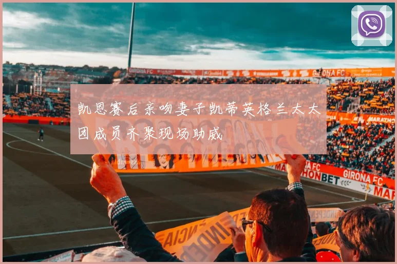 凯恩赛后亲吻妻子凯蒂英格兰太太团成员齐聚现场助威