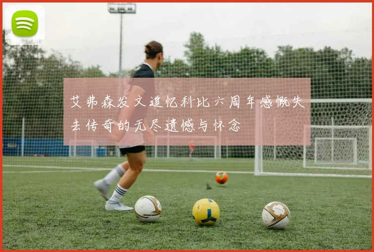 艾弗森发文追忆科比六周年感慨失去传奇的无尽遗憾与怀念