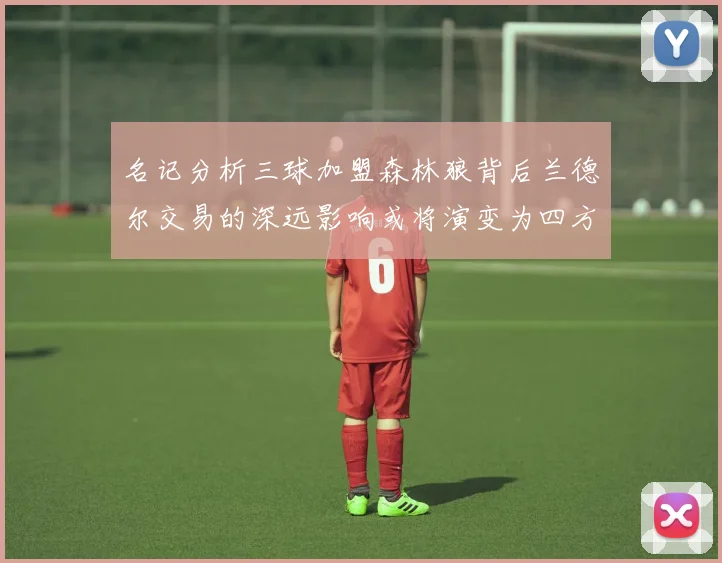 名记分析三球加盟森林狼背后兰德尔交易的深远影响或将演变为四方交易