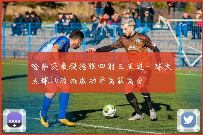 哈弗茨表现抢眼四射三正进一球失点球16对抗成功率高获高分
