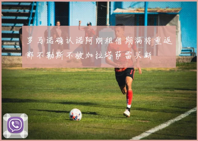 罗马诺确认诺阿朗租借期满将重返那不勒斯不被加拉塔萨雷买断