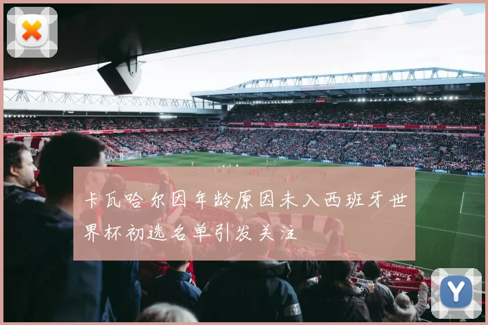 卡瓦哈尔因年龄原因未入西班牙世界杯初选名单引发关注