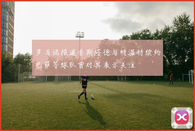罗马诺报道奈斯塔德与特温特续约巴萨等球队曾对其表示关注