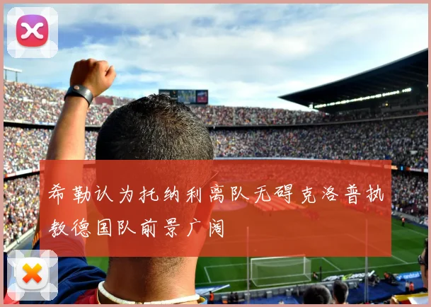 希勒认为托纳利离队无碍克洛普执教德国队前景广阔