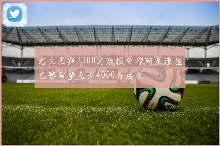 尤文图斯3300万欧报价穆阿尼遭拒巴黎希望至少4000万成交