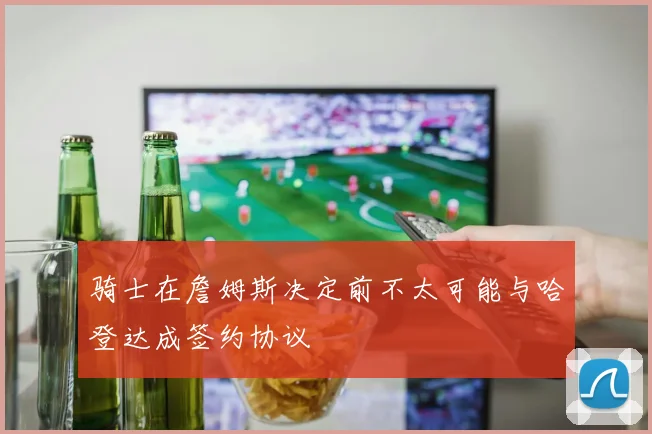 骑士在詹姆斯决定前不太可能与哈登达成签约协议