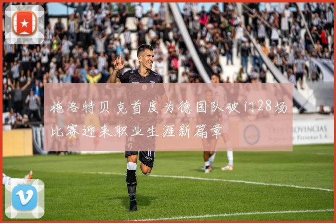 施洛特贝克首度为德国队破门28场比赛迎来职业生涯新篇章