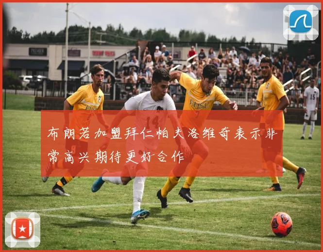 布朗若加盟拜仁帕夫洛维奇表示非常高兴期待更好合作