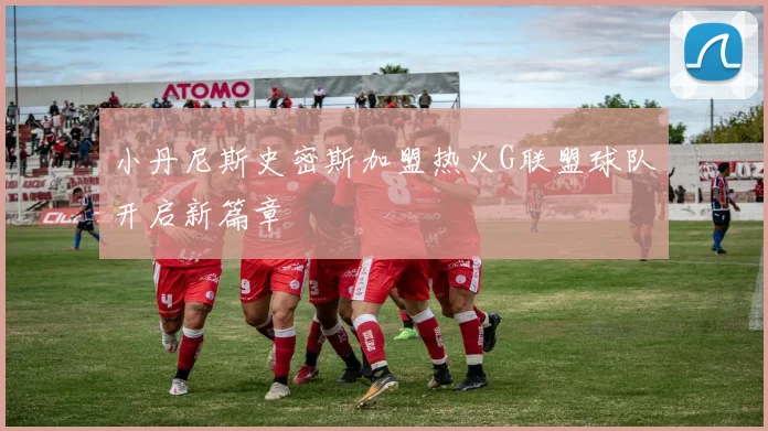 小丹尼斯史密斯加盟热火G联盟球队开启新篇章