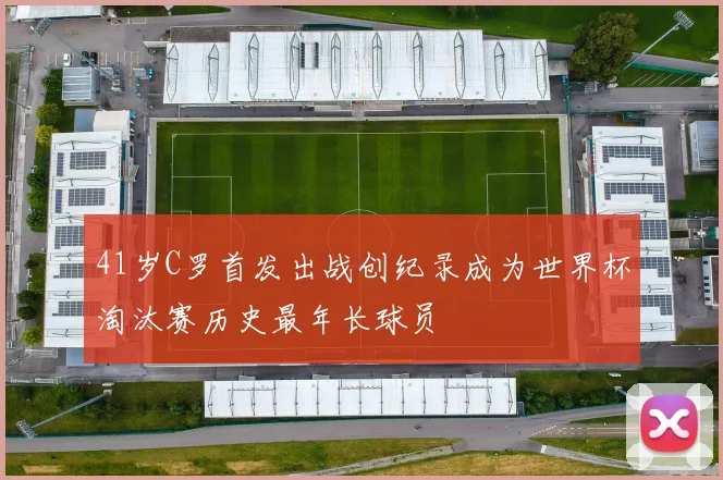 41岁C罗首发出战创纪录成为世界杯淘汰赛历史最年长球员