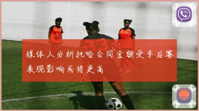 媒体人分析托哈合同金额受季后赛表现影响或将更高