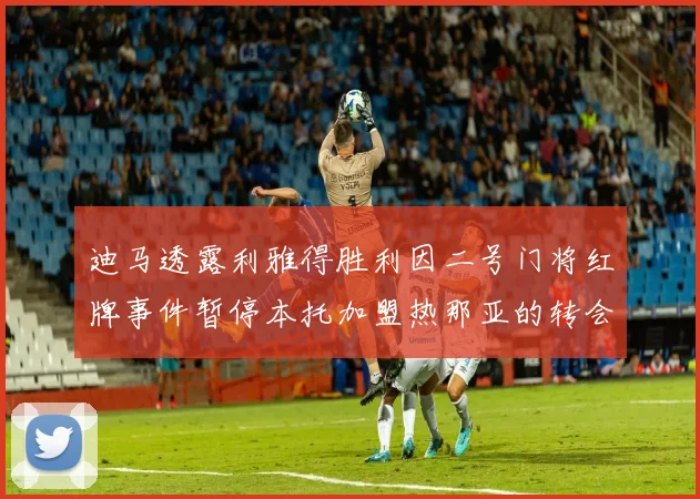 迪马透露利雅得胜利因二号门将红牌事件暂停本托加盟热那亚的转会事宜