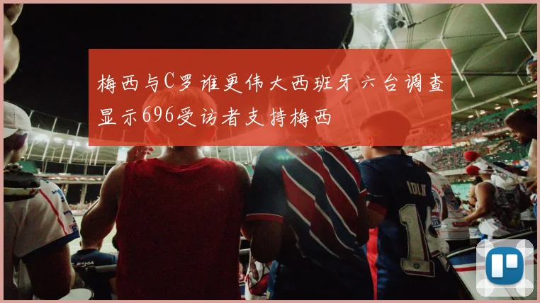 梅西与C罗谁更伟大西班牙六台调查显示696受访者支持梅西