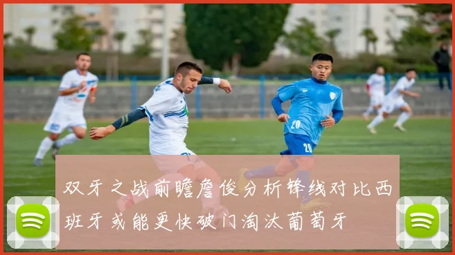 双牙之战前瞻詹俊分析锋线对比西班牙或能更快破门淘汰葡萄牙