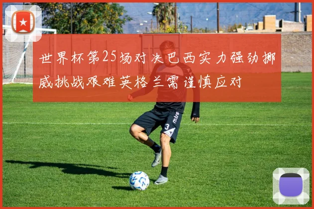世界杯第25场对决巴西实力强劲挪威挑战艰难英格兰需谨慎应对