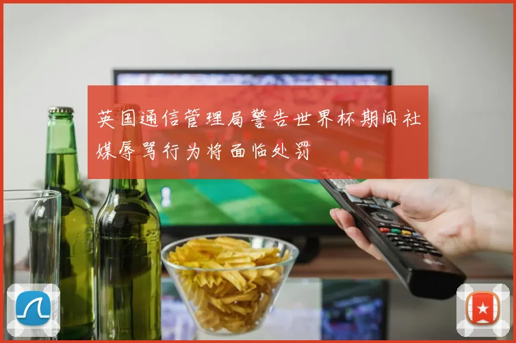 英国通信管理局警告世界杯期间社媒辱骂行为将面临处罚
