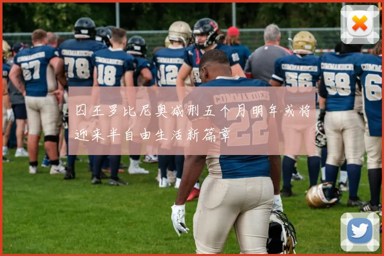 囚王罗比尼奥减刑五个月明年或将迎来半自由生活新篇章