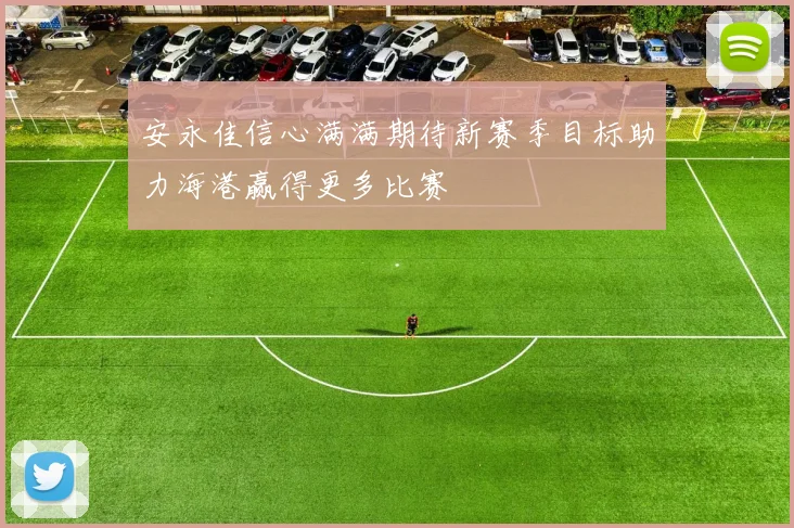 安永佳信心满满期待新赛季目标助力海港赢得更多比赛