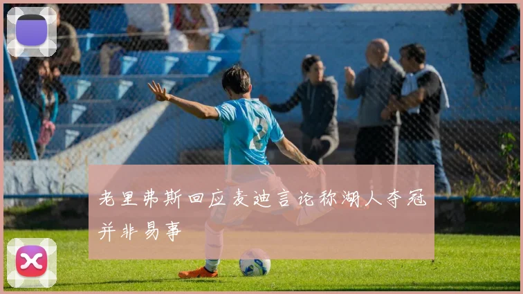老里弗斯回应麦迪言论称湖人夺冠并非易事