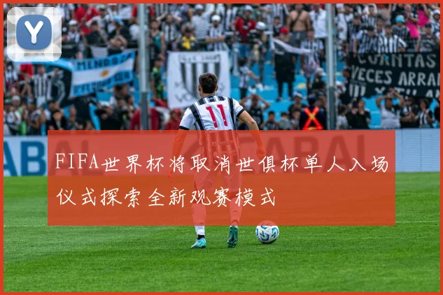 FIFA世界杯将取消世俱杯单人入场仪式探索全新观赛模式