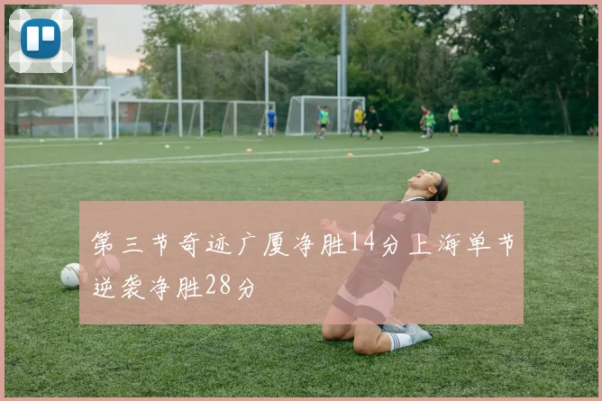 第三节奇迹广厦净胜14分上海单节逆袭净胜28分