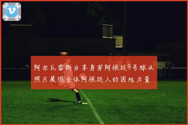 阿尔瓦雷斯分享身穿阿根廷9号球衣照片展现全体阿根廷人的团结力量