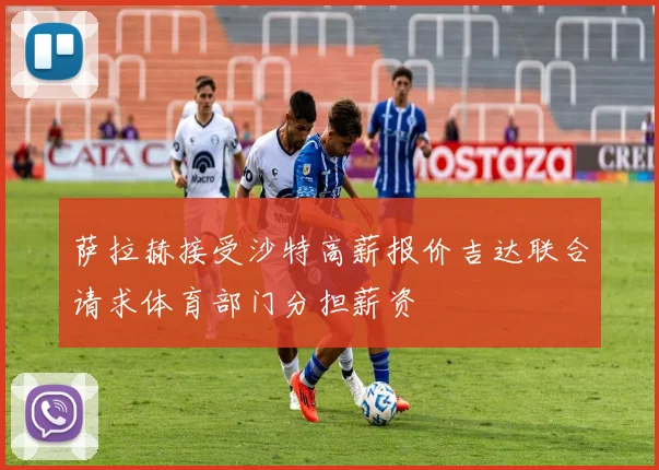 萨拉赫接受沙特高薪报价吉达联合请求体育部门分担薪资